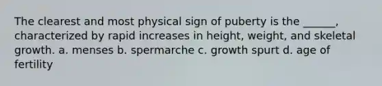 The clearest and most physical sign of puberty is the ______, characterized by rapid increases in height, weight, and skeletal growth. a. menses b. spermarche c. growth spurt d. age of fertility