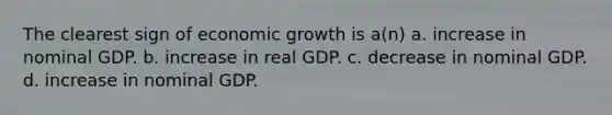 The clearest sign of economic growth is a(n) a. increase in nominal GDP. b. increase in real GDP. c. decrease in nominal GDP. d. increase in nominal GDP.