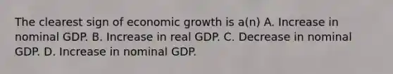 The clearest sign of economic growth is a(n) A. Increase in nominal GDP. B. Increase in real GDP. C. Decrease in nominal GDP. D. Increase in nominal GDP.