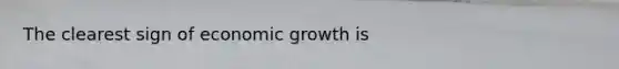 The clearest sign of economic growth is