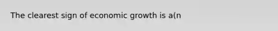 The clearest sign of economic growth is a(n