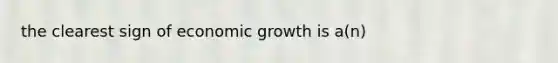 the clearest sign of economic growth is a(n)