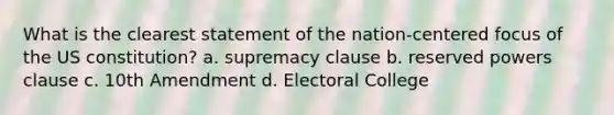 What is the clearest statement of the nation-centered focus of the US constitution? a. supremacy clause b. reserved powers clause c. 10th Amendment d. Electoral College