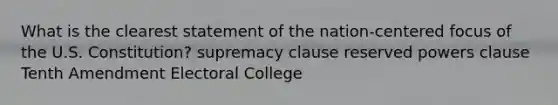 What is the clearest statement of the nation-centered focus of the U.S. Constitution? supremacy clause reserved powers clause Tenth Amendment Electoral College