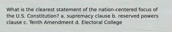 What is the clearest statement of the nation-centered focus of the U.S. Constitution? a. supremacy clause b. reserved powers clause c. Tenth Amendment d. Electoral College