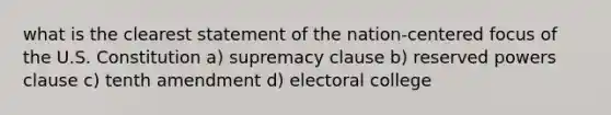 what is the clearest statement of the nation-centered focus of the U.S. Constitution a) supremacy clause b) reserved powers clause c) tenth amendment d) electoral college