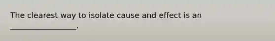 The clearest way to isolate cause and effect is an _________________.