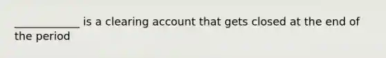 ____________ is a clearing account that gets closed at the end of the period