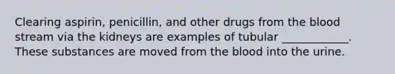 Clearing aspirin, penicillin, and other drugs from the blood stream via the kidneys are examples of tubular ____________. These substances are moved from the blood into the urine.