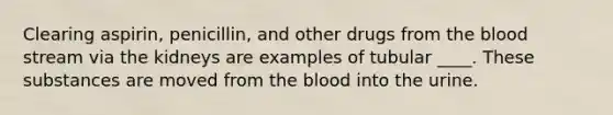 Clearing aspirin, penicillin, and other drugs from the blood stream via the kidneys are examples of tubular ____. These substances are moved from the blood into the urine.