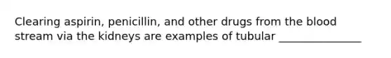 Clearing aspirin, penicillin, and other drugs from <a href='https://www.questionai.com/knowledge/k7oXMfj7lk-the-blood' class='anchor-knowledge'>the blood</a> stream via the kidneys are examples of tubular _______________