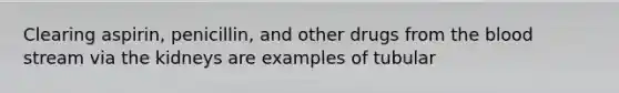 Clearing aspirin, penicillin, and other drugs from <a href='https://www.questionai.com/knowledge/k7oXMfj7lk-the-blood' class='anchor-knowledge'>the blood</a> stream via the kidneys are examples of tubular