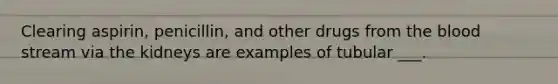 Clearing aspirin, penicillin, and other drugs from <a href='https://www.questionai.com/knowledge/k7oXMfj7lk-the-blood' class='anchor-knowledge'>the blood</a> stream via the kidneys are examples of tubular ___.