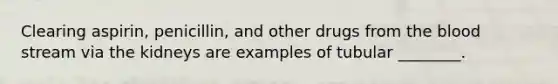 Clearing aspirin, penicillin, and other drugs from the blood stream via the kidneys are examples of tubular ________.