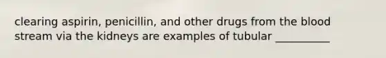 clearing aspirin, penicillin, and other drugs from the blood stream via the kidneys are examples of tubular __________