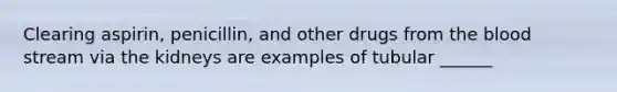 Clearing aspirin, penicillin, and other drugs from the blood stream via the kidneys are examples of tubular ______