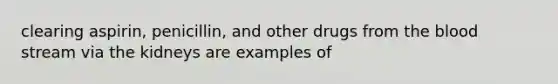 clearing aspirin, penicillin, and other drugs from <a href='https://www.questionai.com/knowledge/k7oXMfj7lk-the-blood' class='anchor-knowledge'>the blood</a> stream via the kidneys are examples of