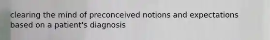 clearing the mind of preconceived notions and expectations based on a patient's diagnosis