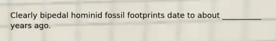 Clearly bipedal hominid fossil footprints date to about __________ years ago.