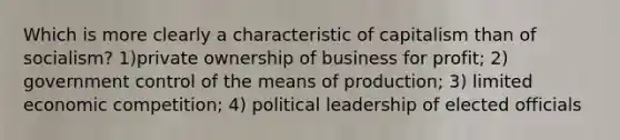 Which is more clearly a characteristic of capitalism than of socialism? 1)private ownership of business for profit; 2) government control of the means of production; 3) limited economic competition; 4) political leadership of elected officials