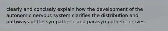 clearly and concisely explain how the development of the autonomic nervous system clarifies the distribution and pathways of the sympathetic and parasympathetic nerves.