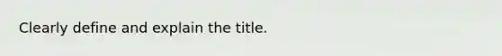 Clearly define and explain the title.