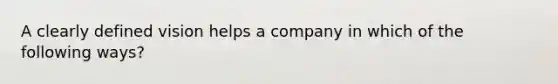 A clearly defined vision helps a company in which of the following ways?