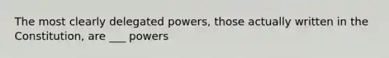 The most clearly delegated powers, those actually written in the Constitution, are ___ powers