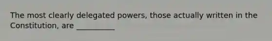 The most clearly delegated powers, those actually written in the Constitution, are __________