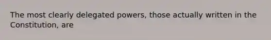 The most clearly delegated powers, those actually written in the Constitution, are