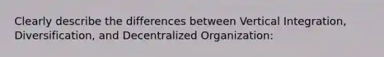 Clearly describe the differences between Vertical Integration, Diversification, and Decentralized Organization: