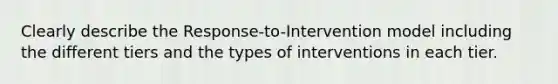 Clearly describe the Response-to-Intervention model including the different tiers and the types of interventions in each tier.