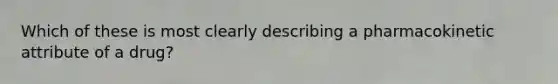 Which of these is most clearly describing a pharmacokinetic attribute of a drug?