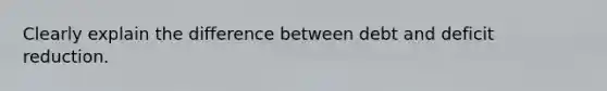 Clearly explain the difference between debt and deficit reduction.