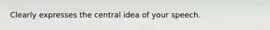 Clearly expresses the central idea of your speech.