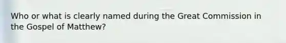 Who or what is clearly named during the Great Commission in the Gospel of Matthew?