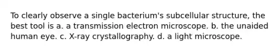 To clearly observe a single bacterium's subcellular structure, the best tool is a. a transmission electron microscope. b. the unaided human eye. c. X-ray crystallography. d. a light microscope.