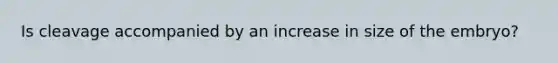 Is cleavage accompanied by an increase in size of the embryo?