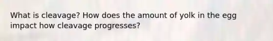 What is cleavage? How does the amount of yolk in the egg impact how cleavage progresses?