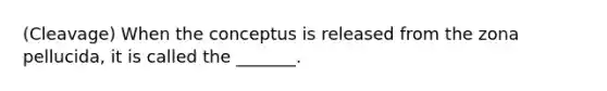 (Cleavage) When the conceptus is released from the zona pellucida, it is called the _______.