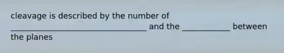 cleavage is described by the number of __________________________________ and the ____________ between the planes