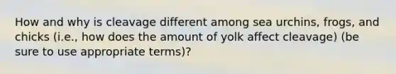 How and why is cleavage different among sea urchins, frogs, and chicks (i.e., how does the amount of yolk affect cleavage) (be sure to use appropriate terms)?