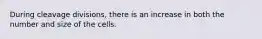 During cleavage divisions, there is an increase in both the number and size of the cells.
