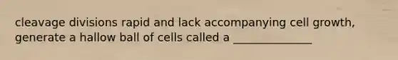 cleavage divisions rapid and lack accompanying cell growth, generate a hallow ball of cells called a ______________