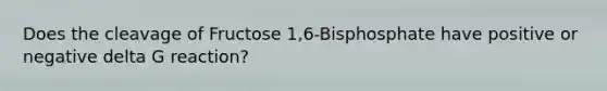 Does the cleavage of Fructose 1,6-Bisphosphate have positive or negative delta G reaction?