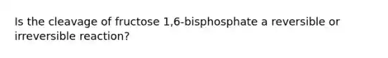 Is the cleavage of fructose 1,6-bisphosphate a reversible or irreversible reaction?