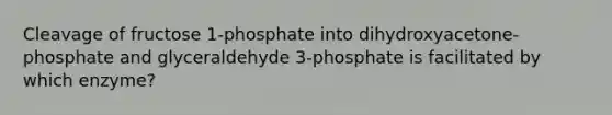 Cleavage of fructose 1-phosphate into dihydroxyacetone-phosphate and glyceraldehyde 3-phosphate is facilitated by which enzyme?