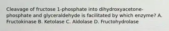 Cleavage of fructose 1-phosphate into dihydroxyacetone-phosphate and glyceraldehyde is facilitated by which enzyme? A. Fructokinase B. Ketolase C. Aldolase D. Fructohydrolase