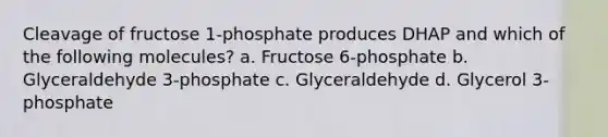 Cleavage of fructose 1-phosphate produces DHAP and which of the following molecules? a. Fructose 6-phosphate b. Glyceraldehyde 3-phosphate c. Glyceraldehyde d. Glycerol 3-phosphate