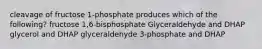 cleavage of fructose 1-phosphate produces which of the following? fructose 1,6-bisphosphate Glyceraldehyde and DHAP glycerol and DHAP glyceraldehyde 3-phosphate and DHAP